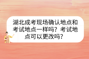 湖北成考现场确认地点和考试地点一样吗？考试地点可以更改吗？(图1)