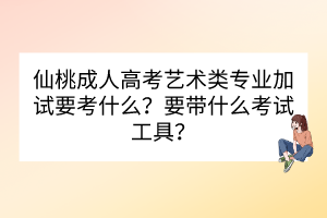 仙桃成人高考艺术类专业加试要考什么？要带什么考试工具？(图1)