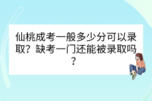 仙桃成考一般多少分可以录取？缺考一门还能被录取吗？