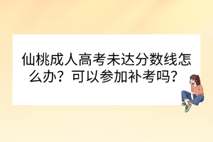 仙桃成人高考未达分数线怎么办？可以参加补考吗？(图1)