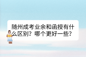 随州成考业余和函授有什么区别？哪个更好一些？(图1)