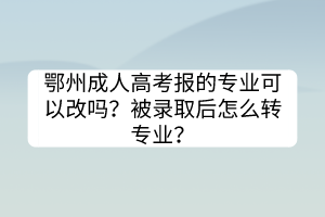 鄂州成人高考报的专业可以改吗？被录取后怎么转专业？(图1)