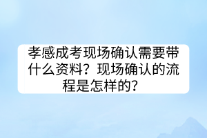 孝感成考现场确认需要带什么资料？现场确认的流程是怎样的？(图1)