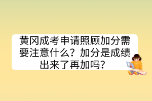 黄冈成考申请照顾加分需要注意什么？加分是成绩出来了再加吗？(图1)