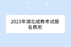 2023年湖北成教考试报名费用