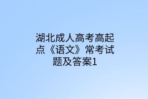 湖北成人高考高起点《语文》常考试题及答案1