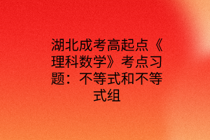 湖北成考高起点《理科数学》考点习题：不等式和不等式组