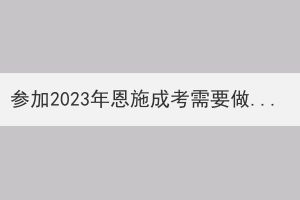 参加2023年恩施成考需要做好哪些准备？