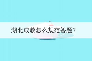 湖北成教怎么规范答题？