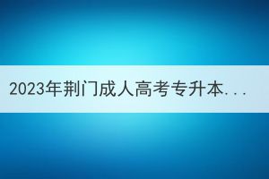 2023年荆门成人高考专升本报名，学历该怎么填？(图1)