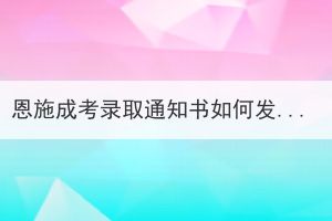 恩施成考录取通知书如何发放及领取？(图1)