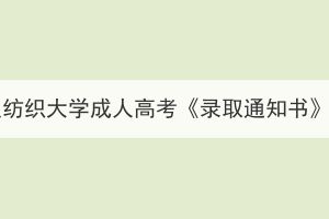 2023年武汉纺织大学成人高考《录取通知书》发放通知