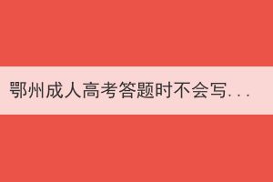 鄂州成人高考答题时不会写怎么办，有哪些考试技巧？(图1)