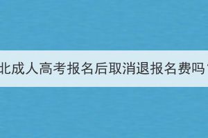 湖北成人高考报名后取消退报名费吗？