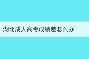 湖北成人高考成绩差怎么办？