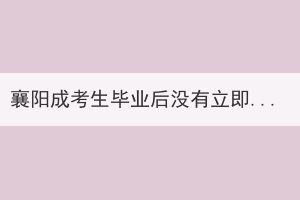 襄阳成考生毕业后没有立即拿到毕业证书是怎么回事？