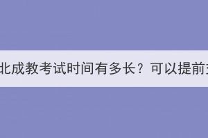 2023年湖北成教考试时间有多长？可以提前交卷吗？(图1)