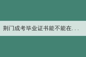 荆门成考毕业证书能不能在学信网查到？(图1)