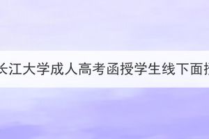 2023年秋季学期长江大学成人高考函授学生线下面授辅导安排通知