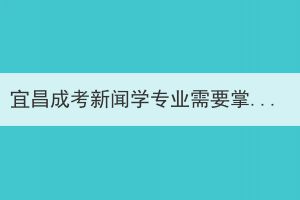 宜昌成考新闻学专业需要掌握哪些知识技能？(图1)