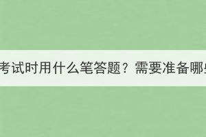 湖北成考考试时用什么笔答题？需要准备哪些文具？