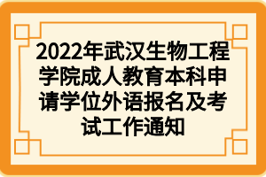 2022年武汉生物工程学院成人教育本科申请学位外语报名及考试工作通知