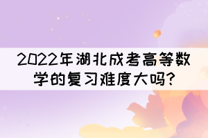 2022年湖北成考高等数学的复习难度大吗?